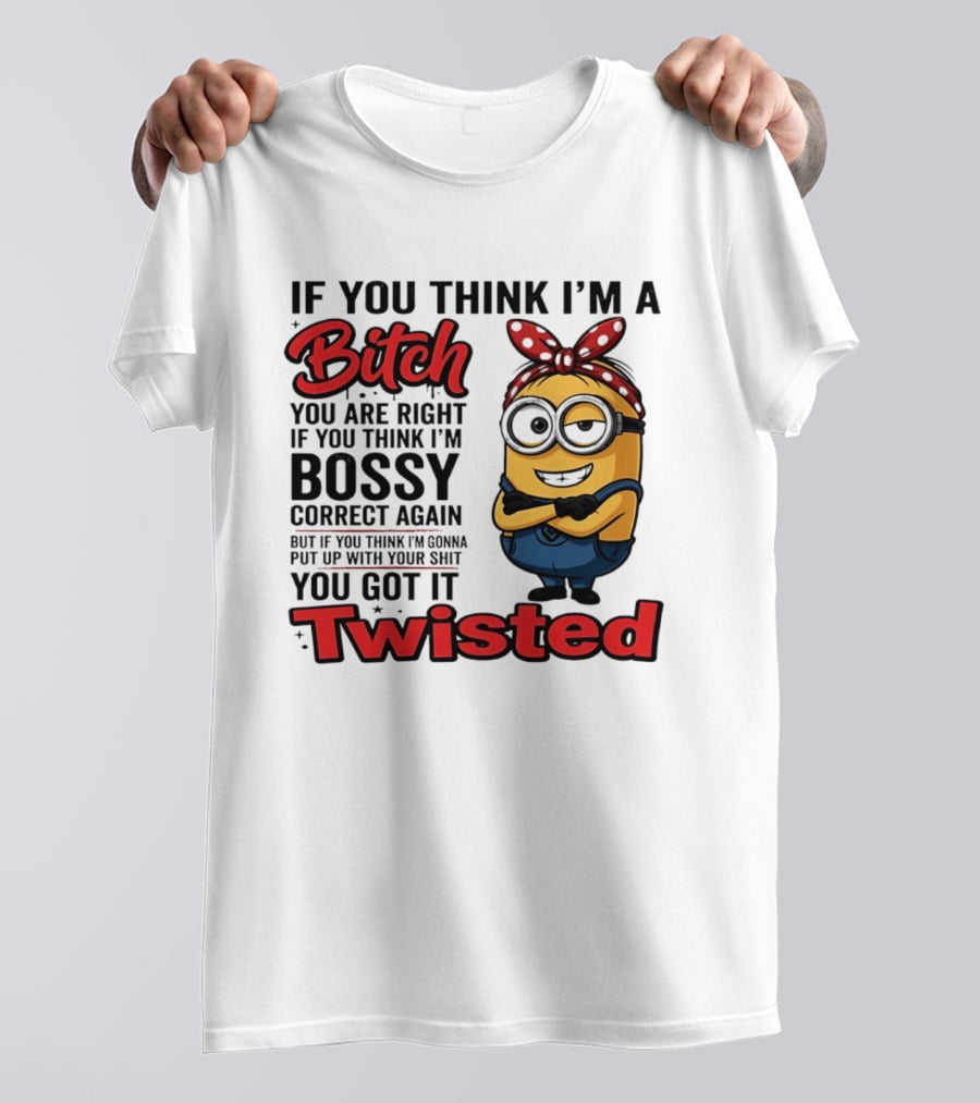 If You Think I'm A Bitch You Are Right Bossy Minion You Got It Twisted T-Shirt