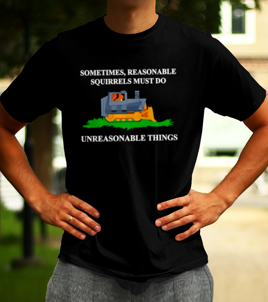 Sometimes Reasonable Squirrels Must Do Unreasonable Things Bulldozer T-Shirt