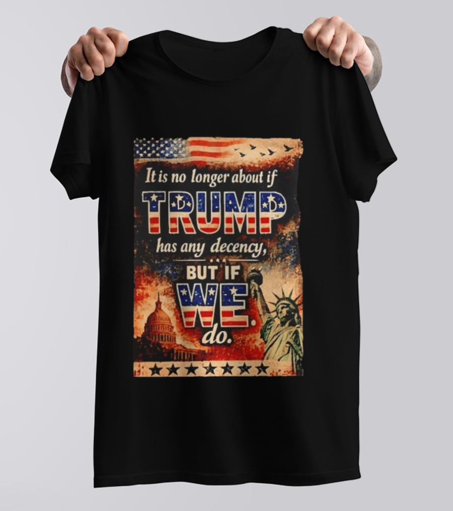 It Is No Longer About If Trump Has Any Decency But If We Do Statue Of Liberty US Capitol American Flag T-Shirt