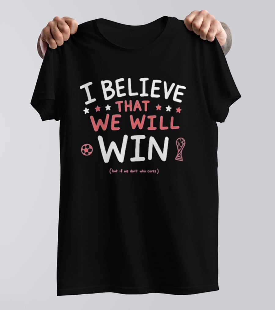 I Believe That We Will Win Soccer Cup But If We Don't Who Cares T-Shirt