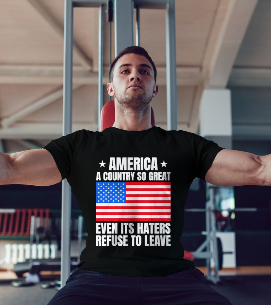 America A Country So Great Even Its Haters Refuse To Leave Flag Stars T-Shirt