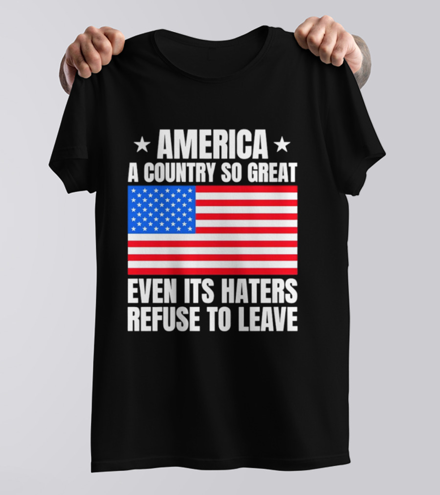 America A Country So Great Even Its Haters Refuse To Leave Flag Stars T-Shirt
