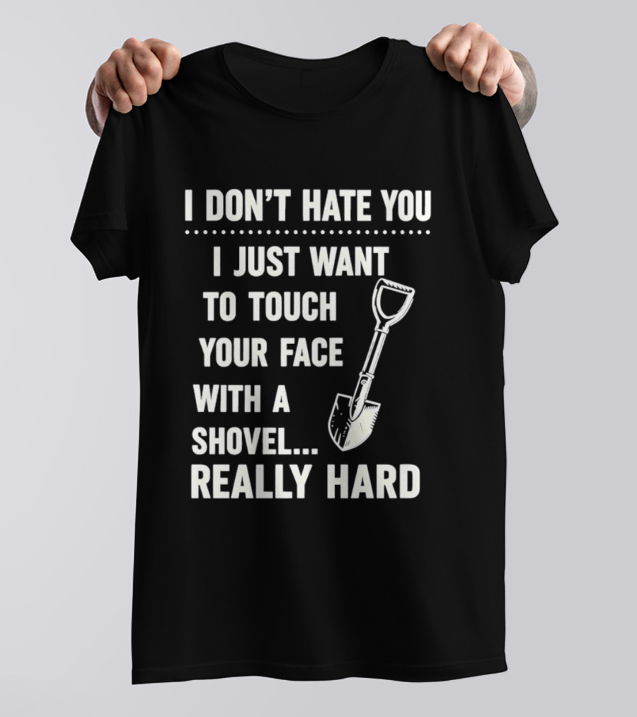 I Don't Hate You I Just Want To Touch Your Face With A Shovel Really Hard T-Shirt