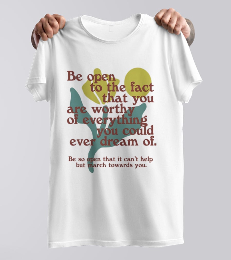 Be Open To The Fact That You Are Worthy Of Everything You Could Ever Dream Of Flowers T-Shirt