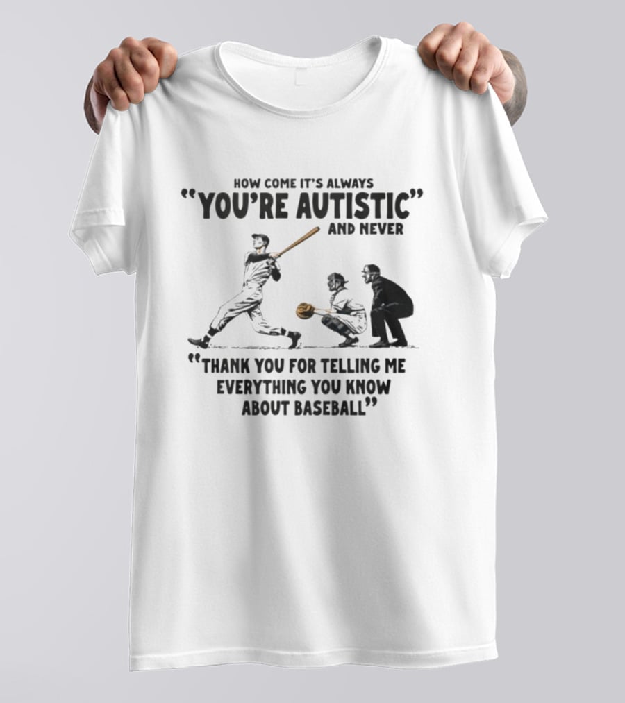 How Come It's Always You're Autistic And Never Thank You For Telling Me Everything You Know About Baseball T-Shirt