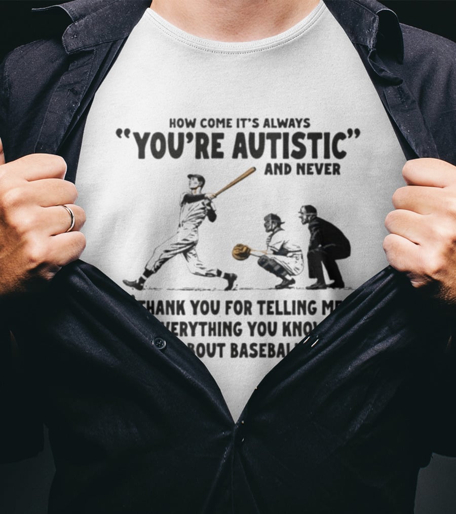 How Come It's Always You're Autistic And Never Thank You For Telling Me Everything You Know About Baseball T-Shirt