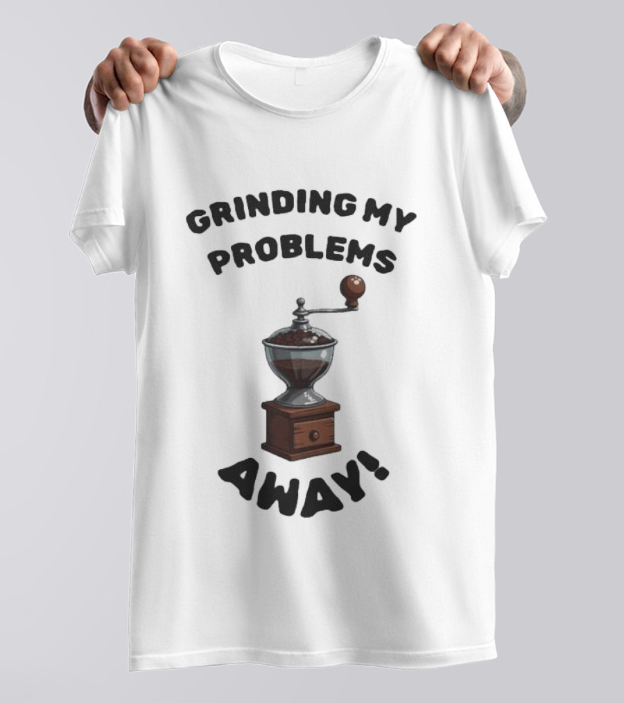 Grinding My Problems Away Coffee Grinder T-Shirt