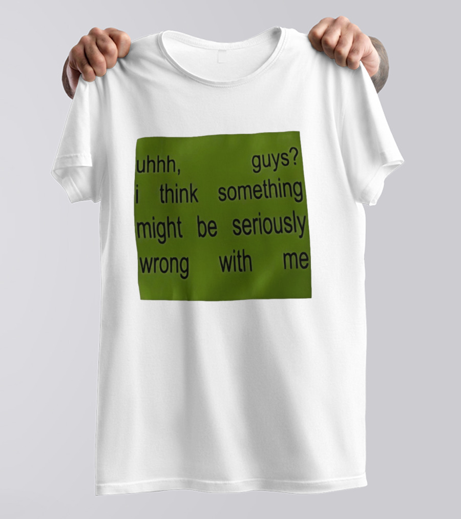 Uhhh Guys I Think Something Might Be Seriously Wrong With Me T-Shirt