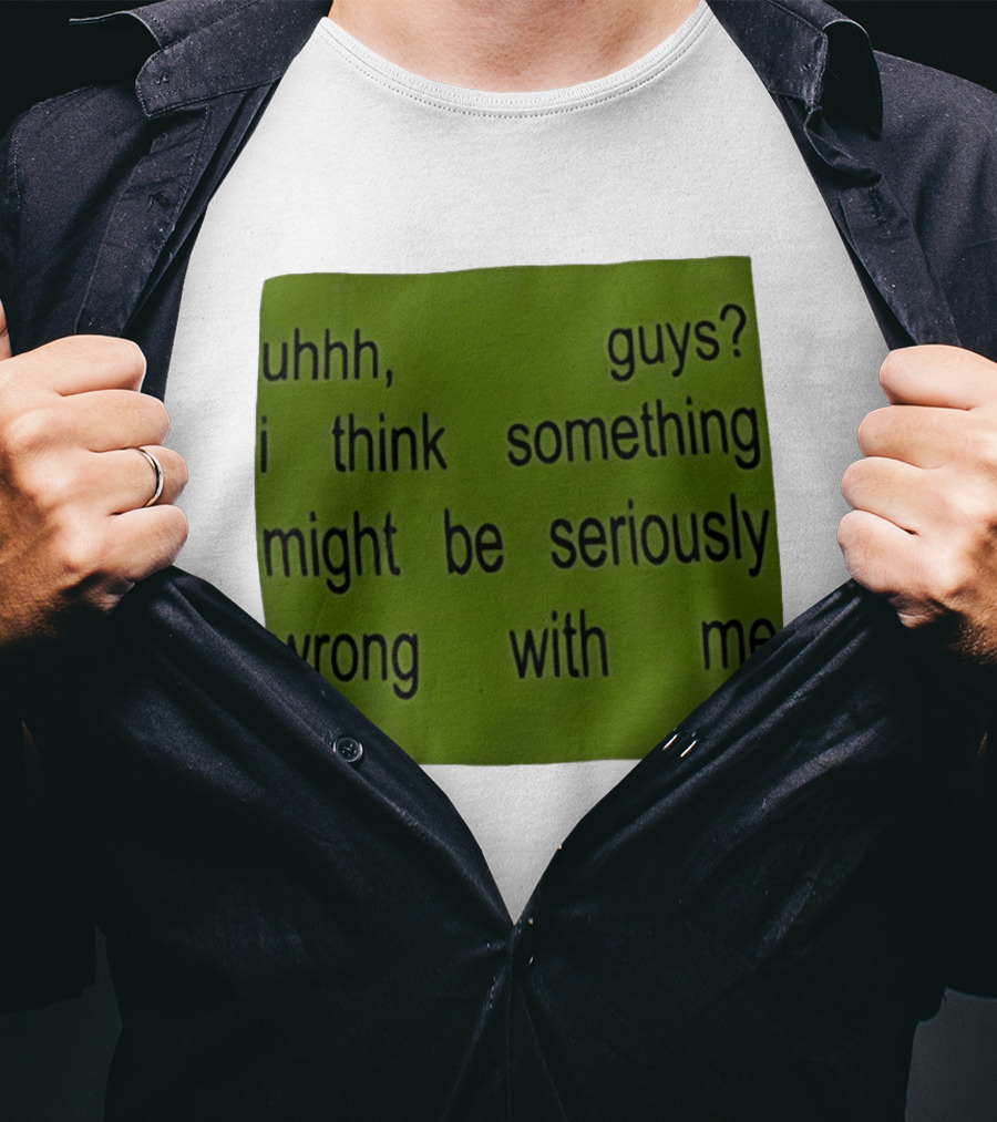 Uhhh Guys I Think Something Might Be Seriously Wrong With Me T-Shirt