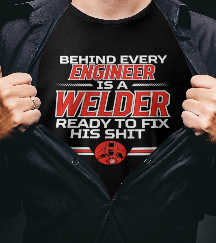 Behind Every Engineer Is A Welder Ready To Fix His Shit T-Shirt
