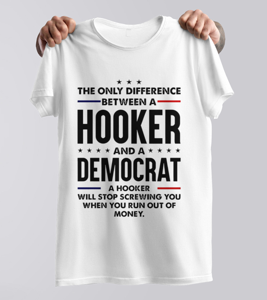The Only Difference Between A Hooker And A Democrat A Hooker Will Stop Screwing You When You Run Out Of Money T-Shirt