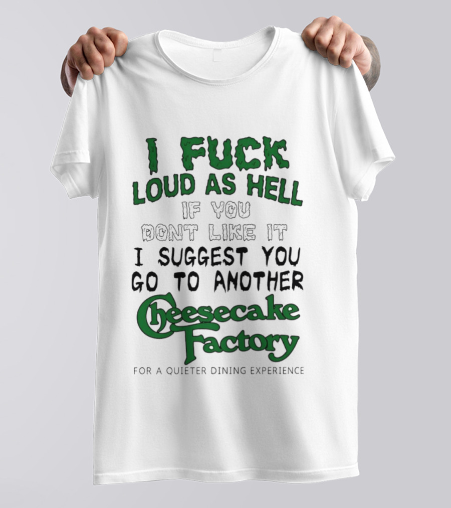 I Fuck Loud As Hell If You Don't Like It I Suggest You Go To Another Cheesecake Factory T-Shirt