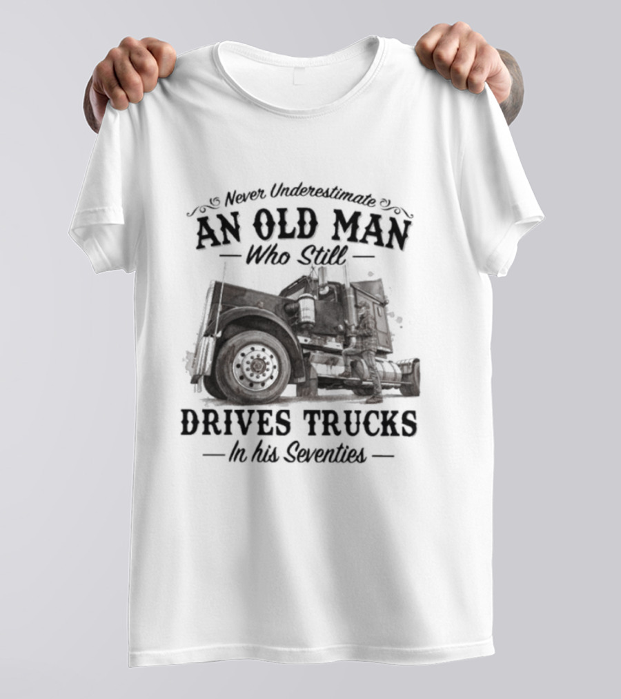Never Underestimate An Old Man Who Still Drives Trucks In His Seventies T-Shirt