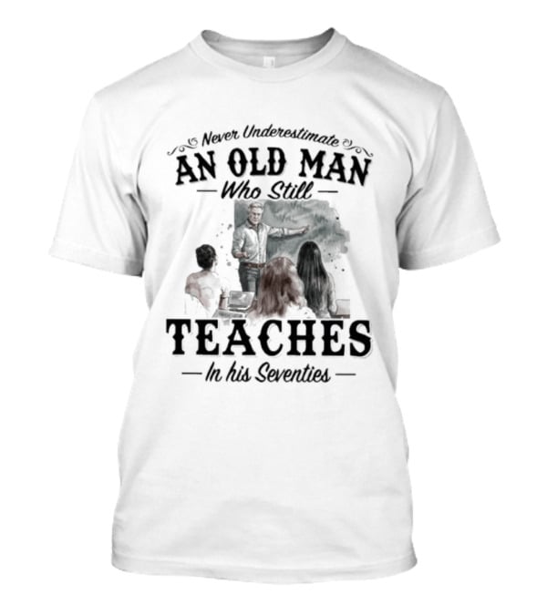 Never Underestimate An Old Man Who Still Teaches In His Seventies T-Shirt