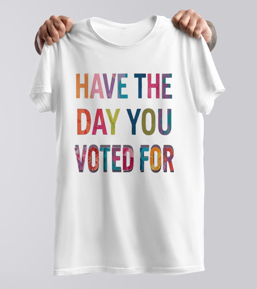 Have The Day You Voted For Colorful Political Election T-Shirt