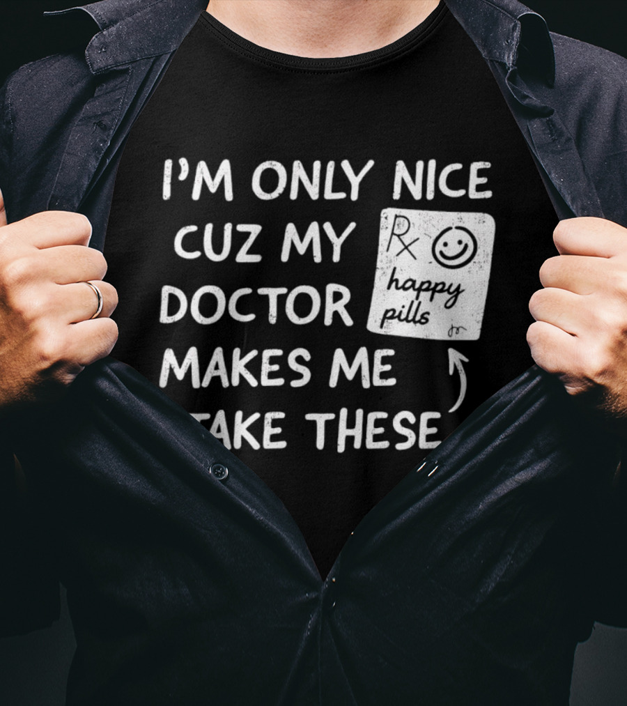 I'm Only Nice Cuz My Doctor Makes Me Take These Happy Pills T-Shirt