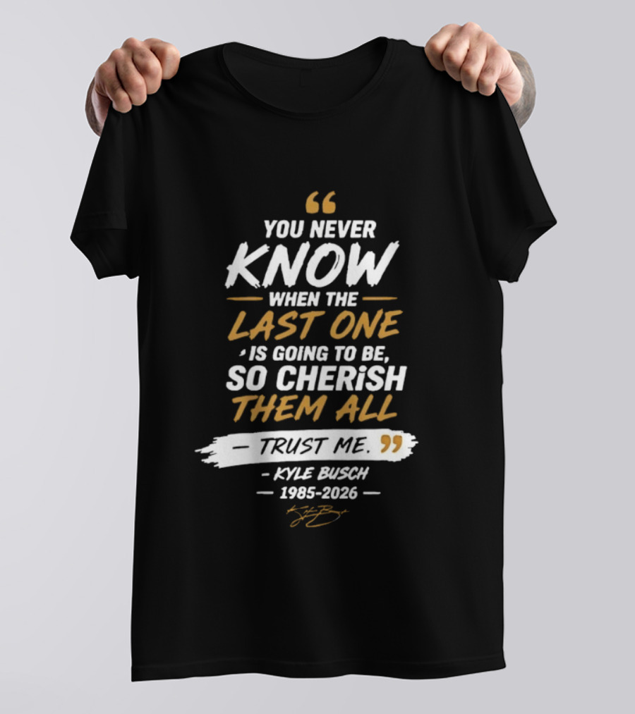 You Never Know When The Last One Is Going To Be So Cherish Them All Trust Me Kyle Busch 1985 2026 T-Shirt