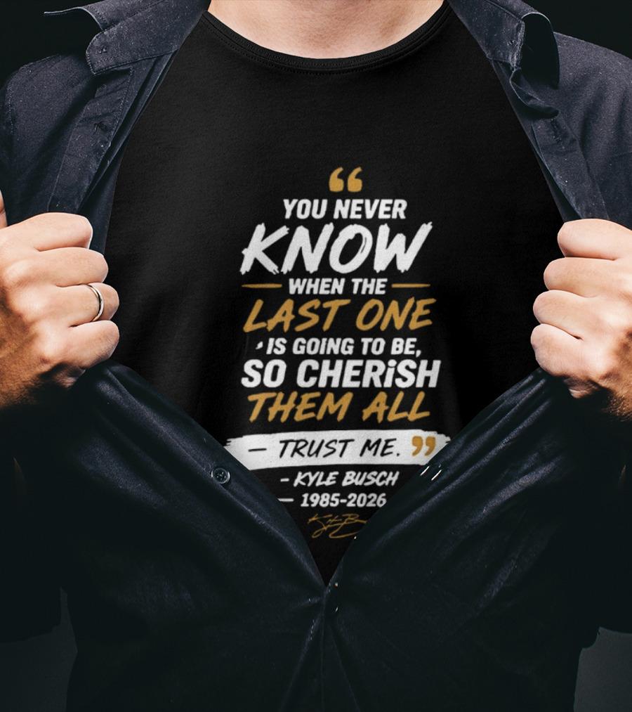You Never Know When The Last One Is Going To Be So Cherish Them All Trust Me Kyle Busch 1985 2026 T-Shirt
