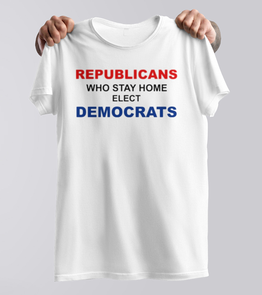 REPUBLICANS WHO STAY HOME ELECT DEMOCRATS Politics Awareness T-Shirt