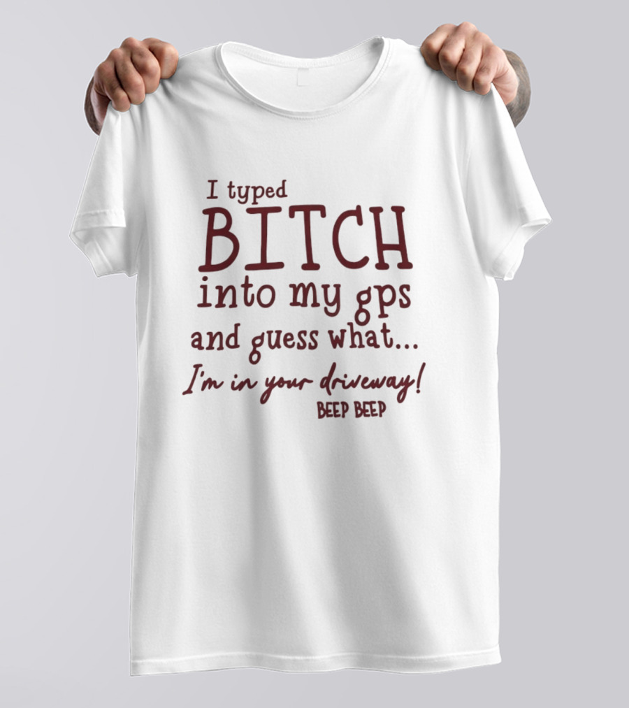 I Typed Bitch Into My GPS And Guess What I'm In Your Driveway Beep Beep T-Shirt