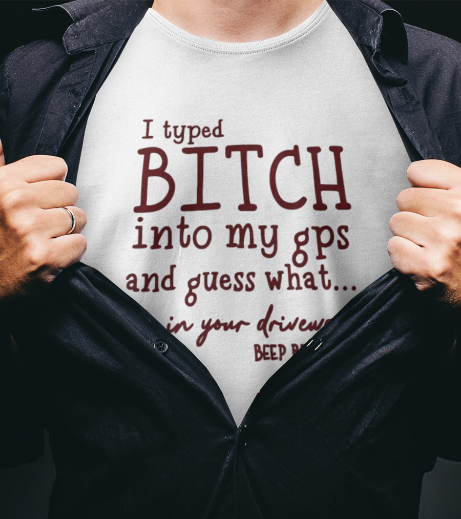 I Typed Bitch Into My GPS And Guess What I'm In Your Driveway Beep Beep T-Shirt