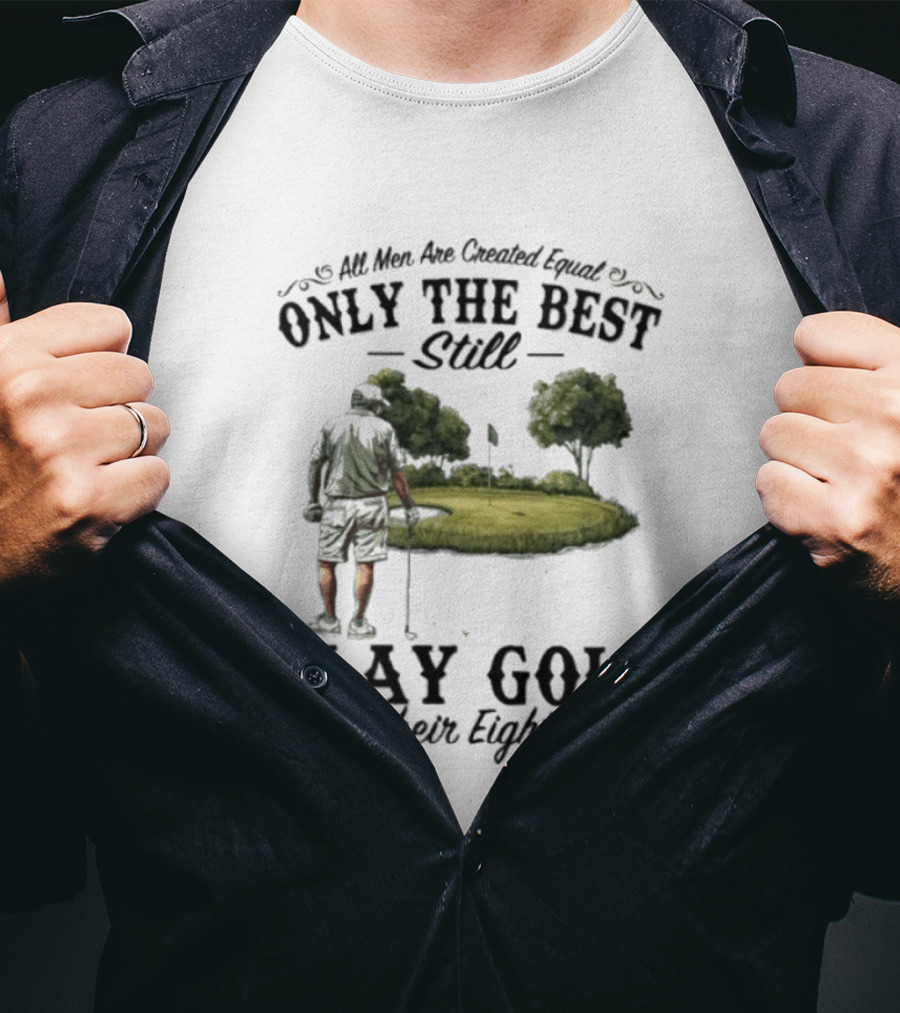 All Men Are Created Equal Only The Best Still Play Golf In Their Eighties T-Shirt