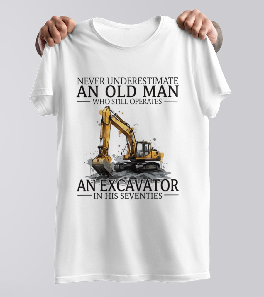 Never Underestimate An Old Man Who Still Operates An Excavator In His Seventies T-Shirt