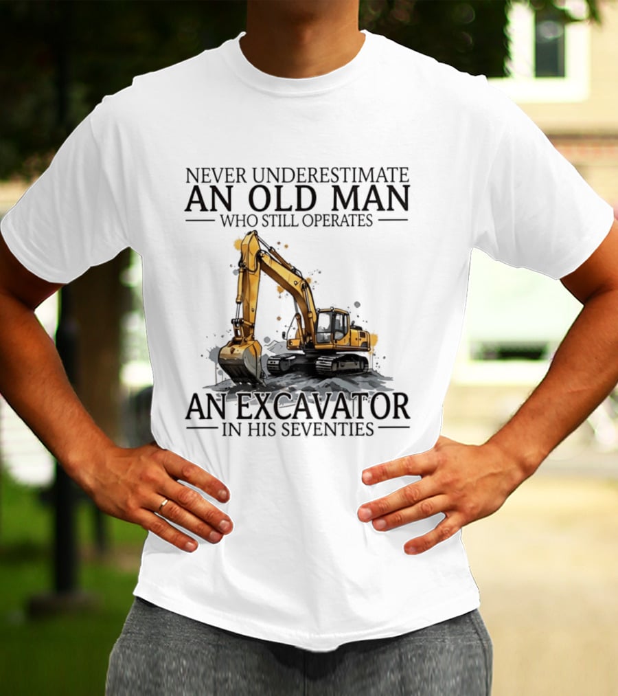 Never Underestimate An Old Man Who Still Operates An Excavator In His Seventies T-Shirt