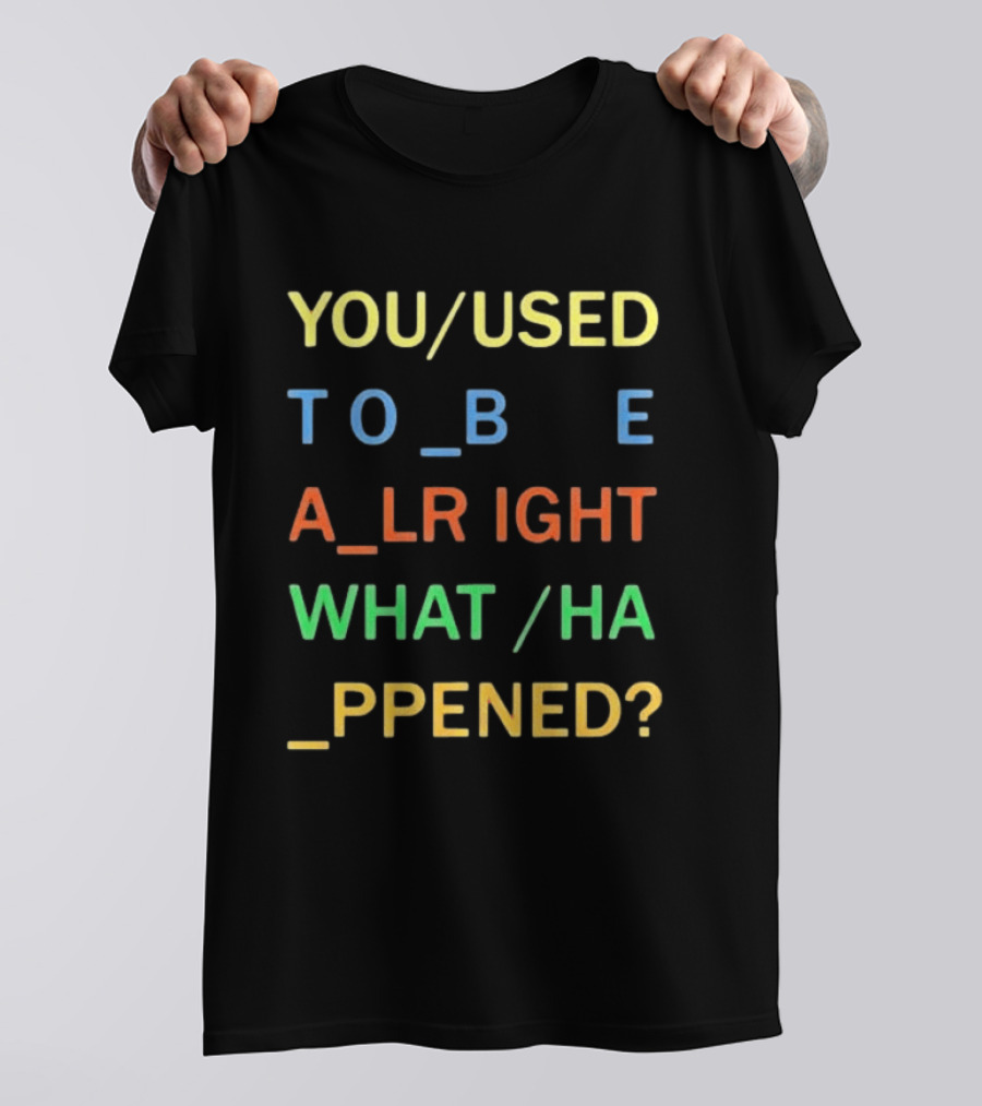 You Used To Be Alright What Happened? T-Shirt