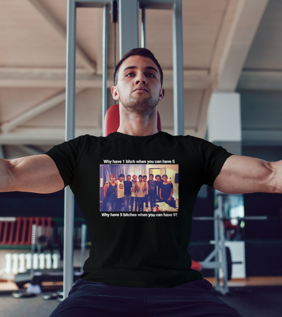 Why Have 1 Bitch When You Can Have 5 Why Have 5 Bitches When You Can Have 9 Group Photo T-Shirt