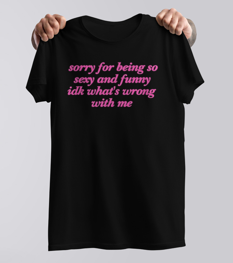 Sorry For Being So Sexy And Funny Idk What's Wrong With Me T-Shirt