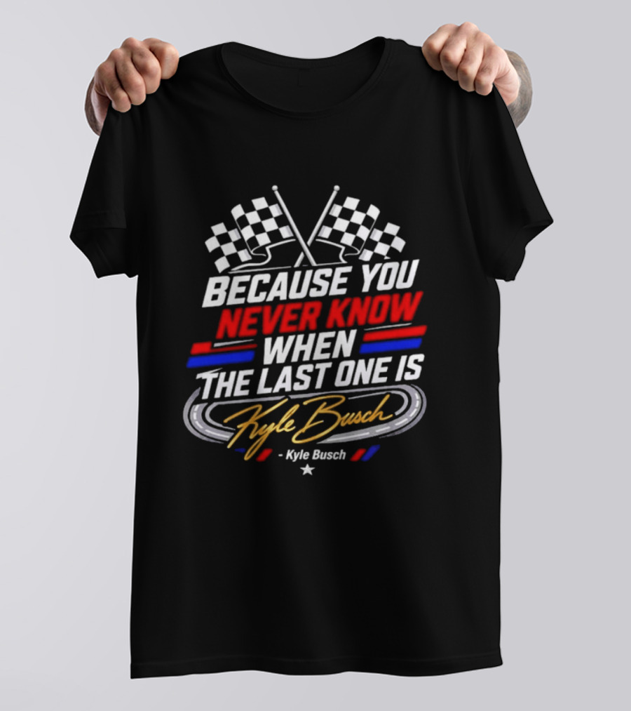 Kyle Busch Racing Checkered Flag Because You Never Know When The Last One Is T-Shirt