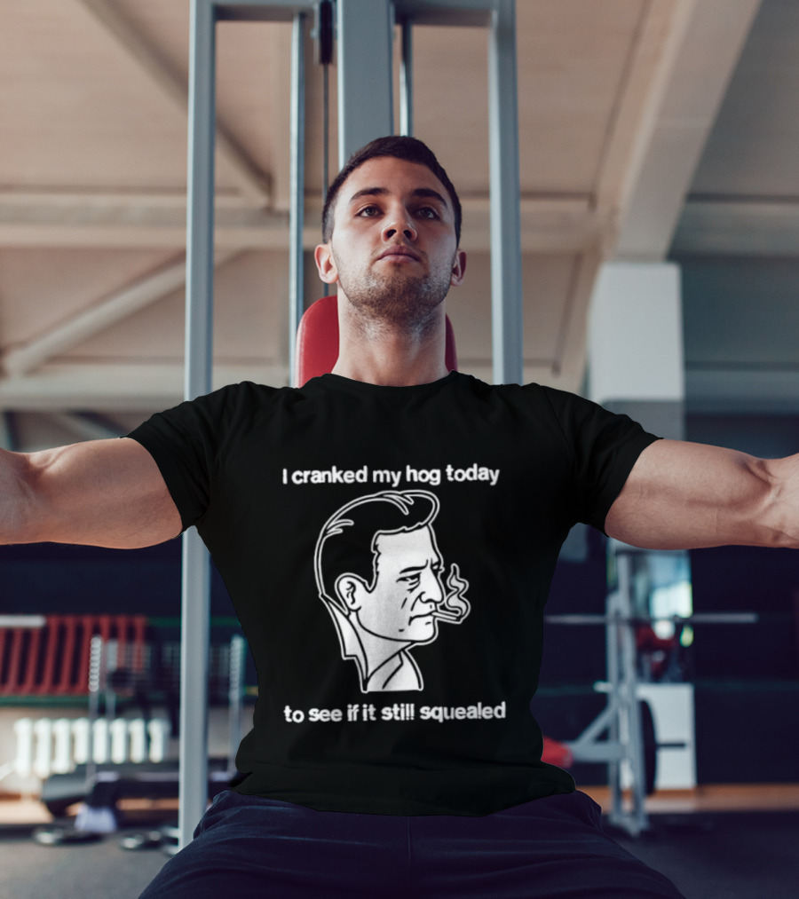 I Cranked My Hog Today To See If It Still Squealed Man Smoking T-Shirt