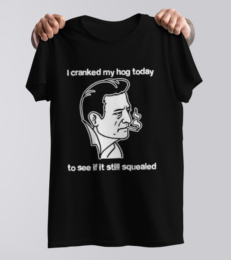 I Cranked My Hog Today To See If It Still Squealed Man Smoking T-Shirt