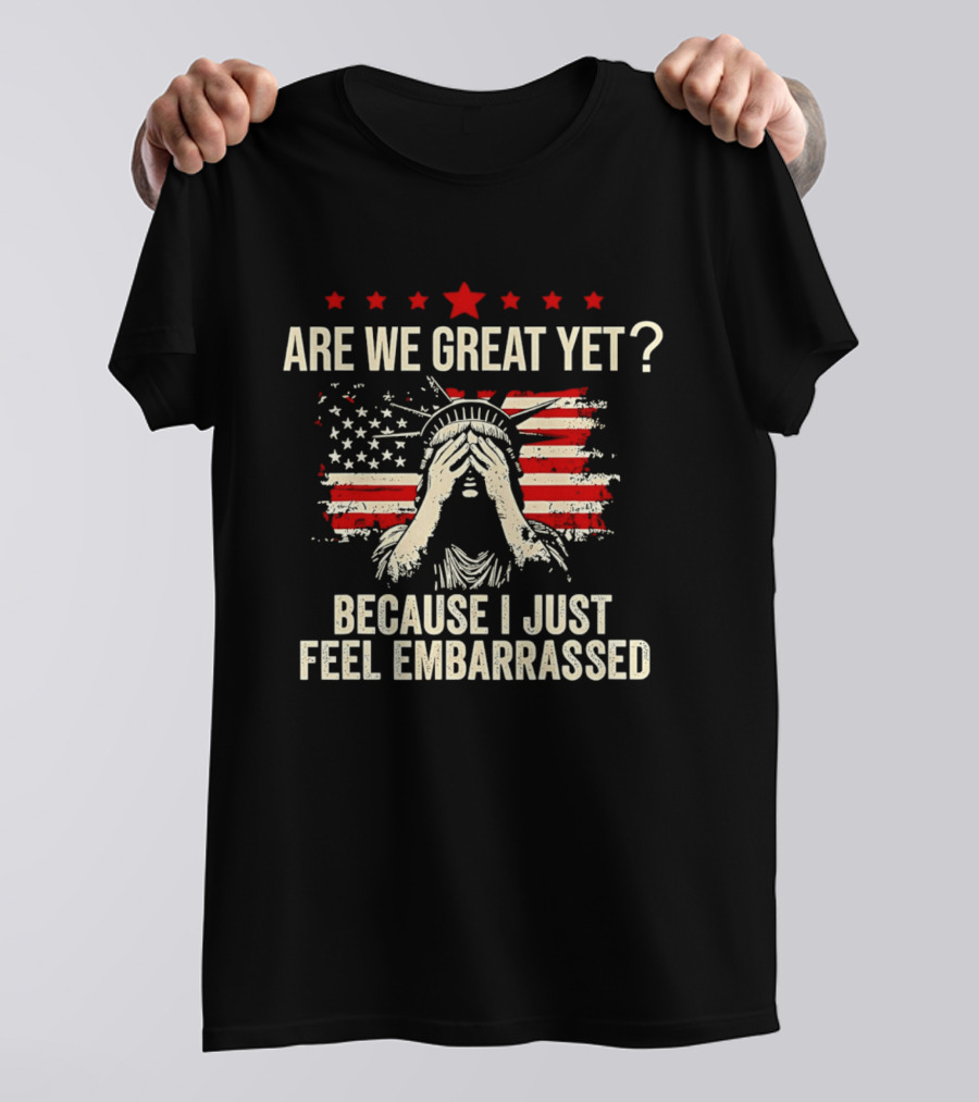 Are We Great Yet Because I Just Feel Embarrassed Lady Liberty Stars And Stripes T-Shirt