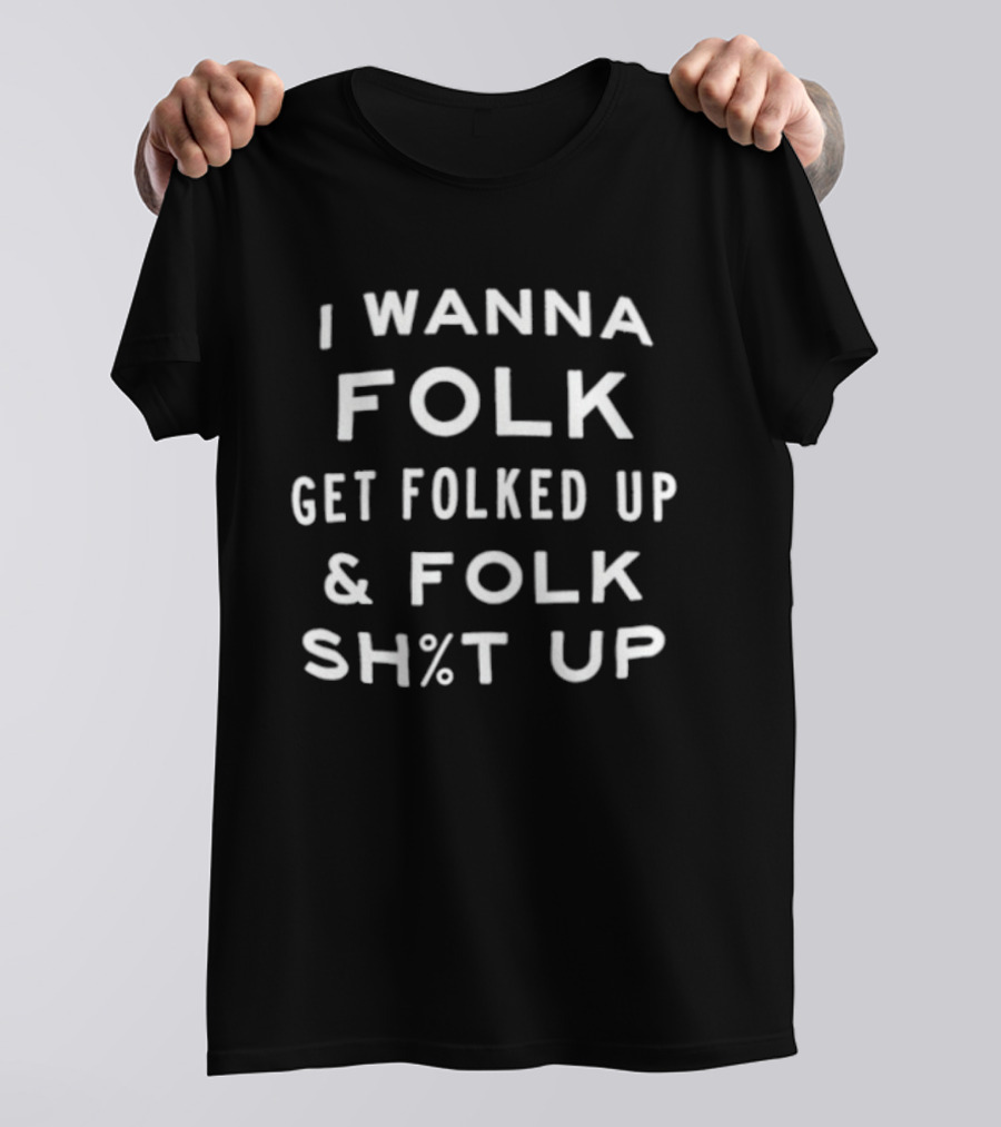 I Wanna Folk Get Folked Up And Folk Sh%t Up T-Shirt