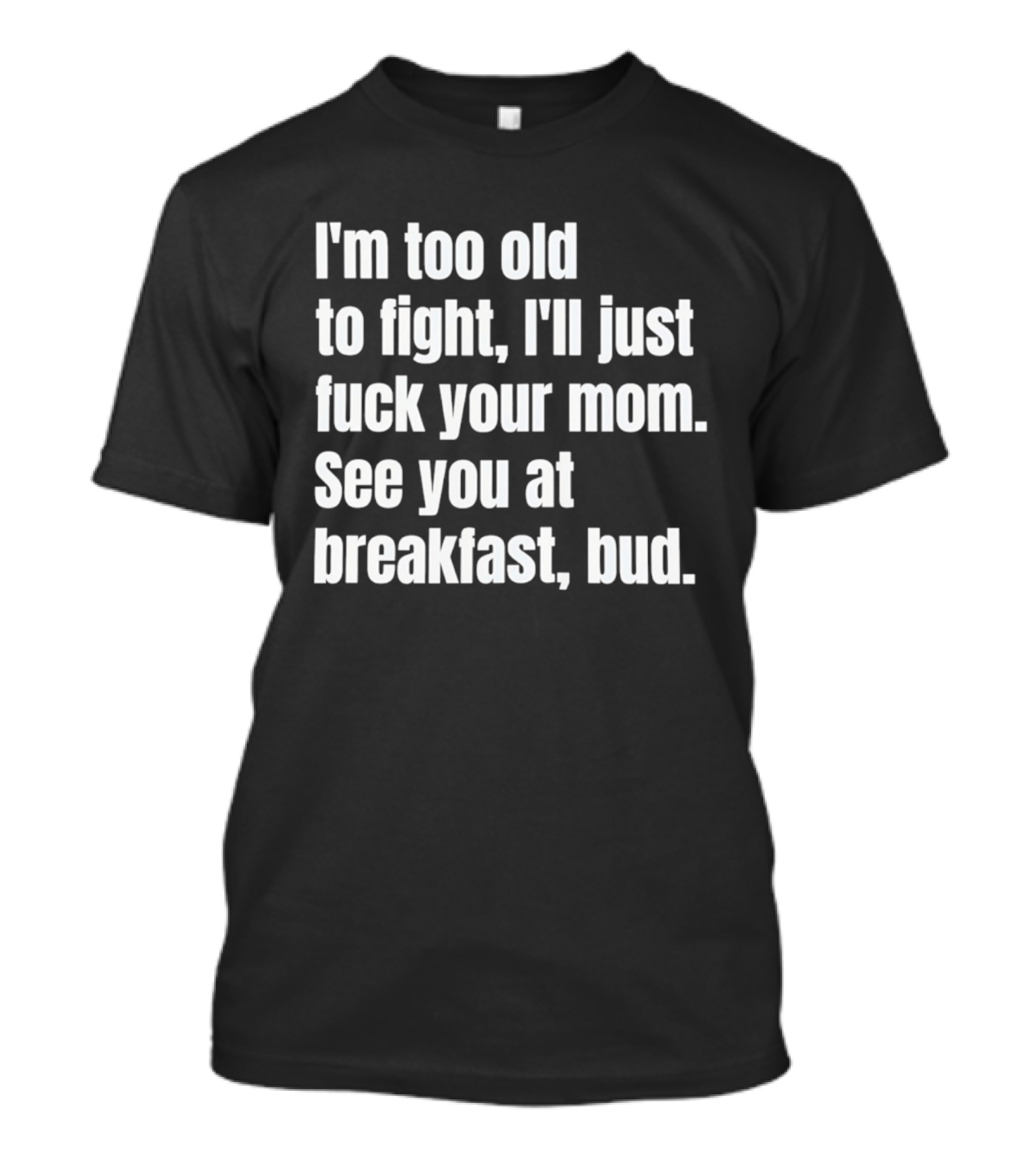 I'm Too Old To Fight I'll Just Your Mom See You At Breakfast Bud T-Shirt