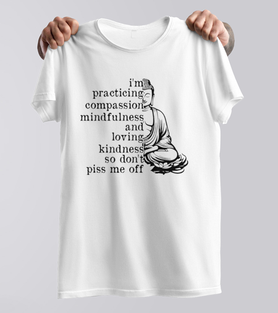 I'm Practicing Compassion Mindfulness And Loving Kindness So Don't Piss Me Off Buddha T-Shirt