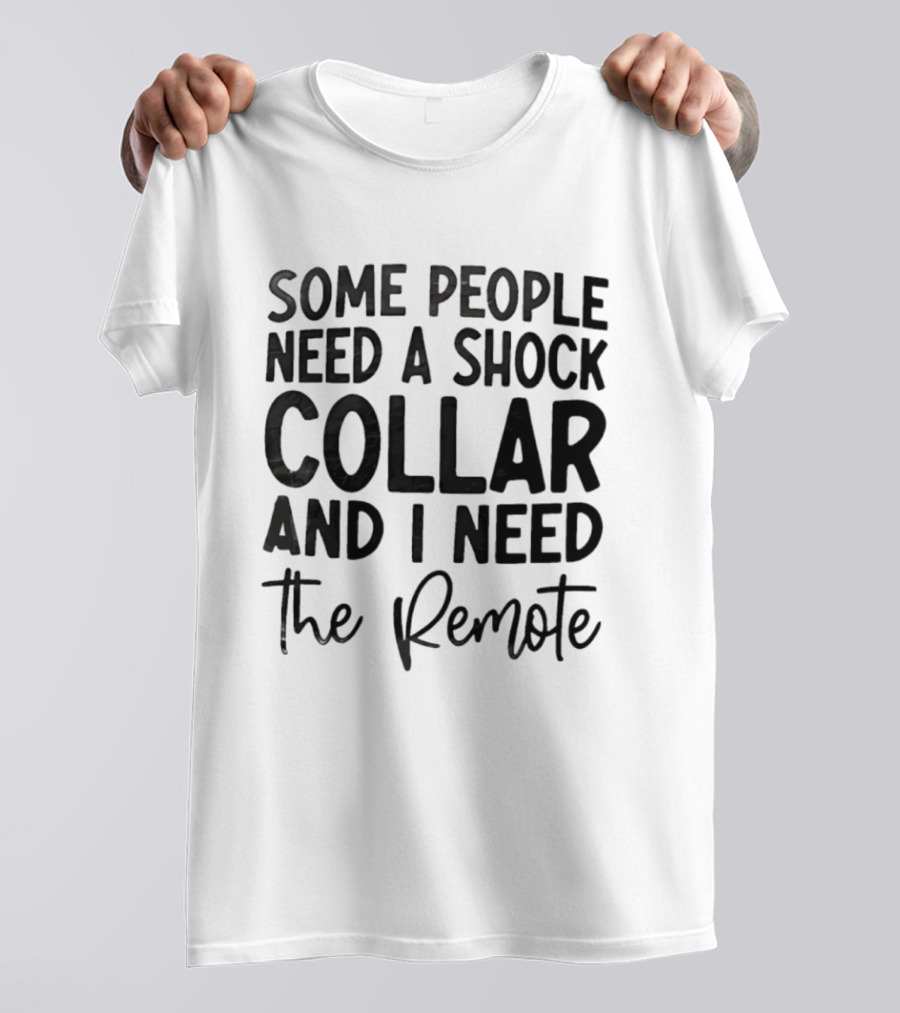 Some People Need A Shock Collar And I Need The Remote T-Shirt