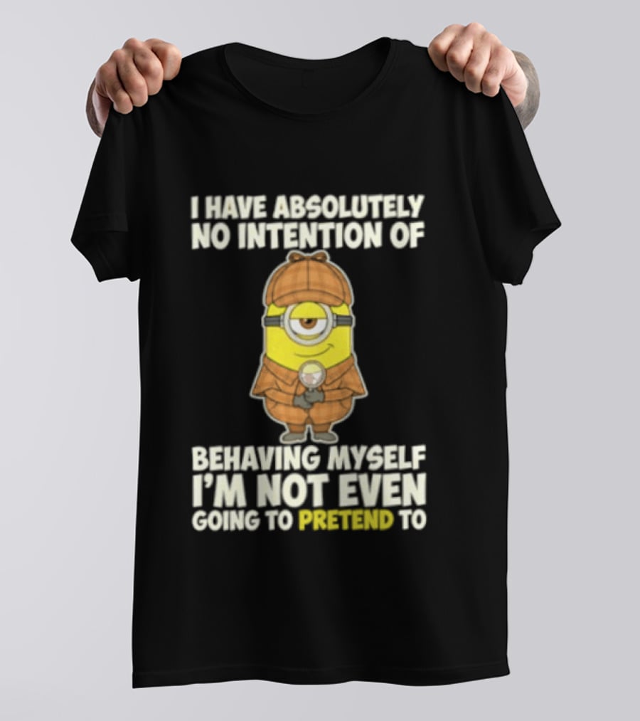 Minion I Have Absolutely No Intention Of Behaving Myself I'm Not Even Going To Pretend To T-Shirt