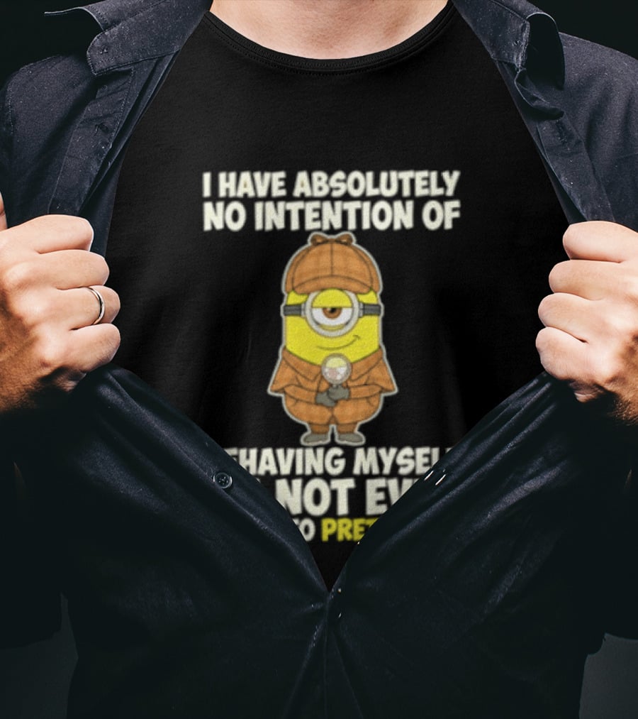 Minion I Have Absolutely No Intention Of Behaving Myself I'm Not Even Going To Pretend To T-Shirt