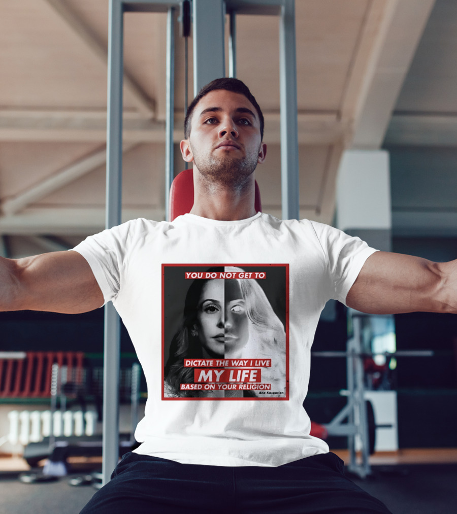 You Do Not Get To Dictate The Way I Live My Life Based On Your Religion Ana Kasparian T-Shirt