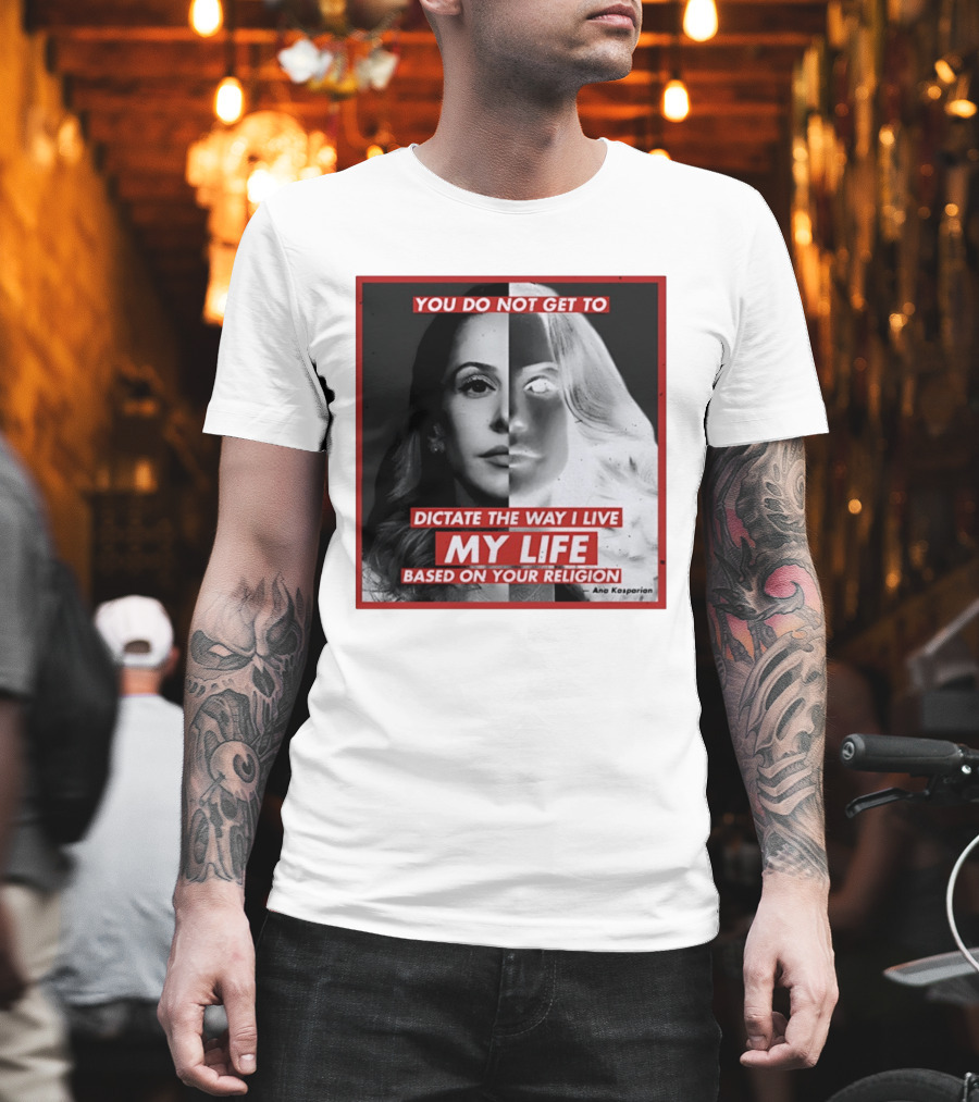 You Do Not Get To Dictate The Way I Live My Life Based On Your Religion Ana Kasparian T-Shirt
