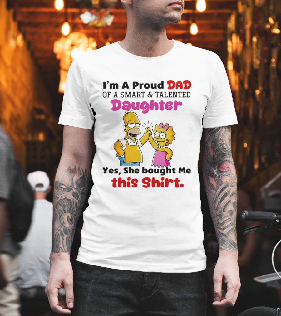I'm A Proud Dad Of A Smart And Talented Daughter Yes She Bought Me Simpsons T-Shirt
