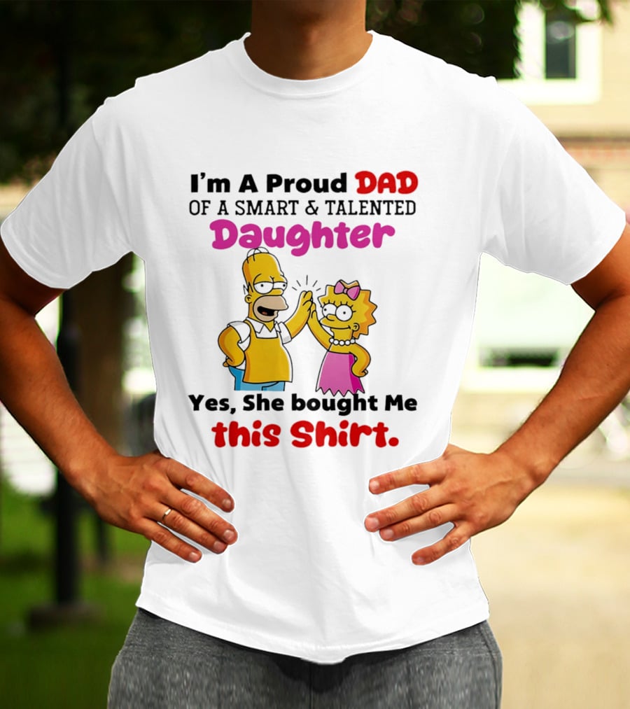 I'm A Proud Dad Of A Smart And Talented Daughter Yes She Bought Me Simpsons T-Shirt
