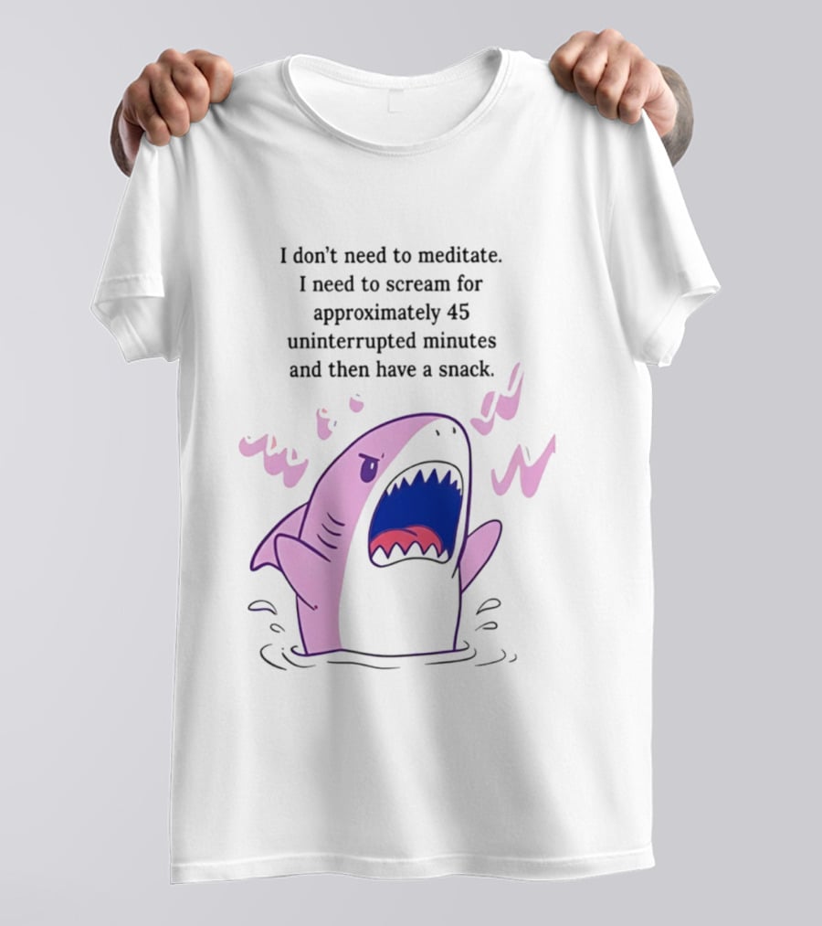Shark I Don't Need To Meditate I Need To Scream For 45 Uninterrupted Minutes And Then Have A Snack T-Shirt