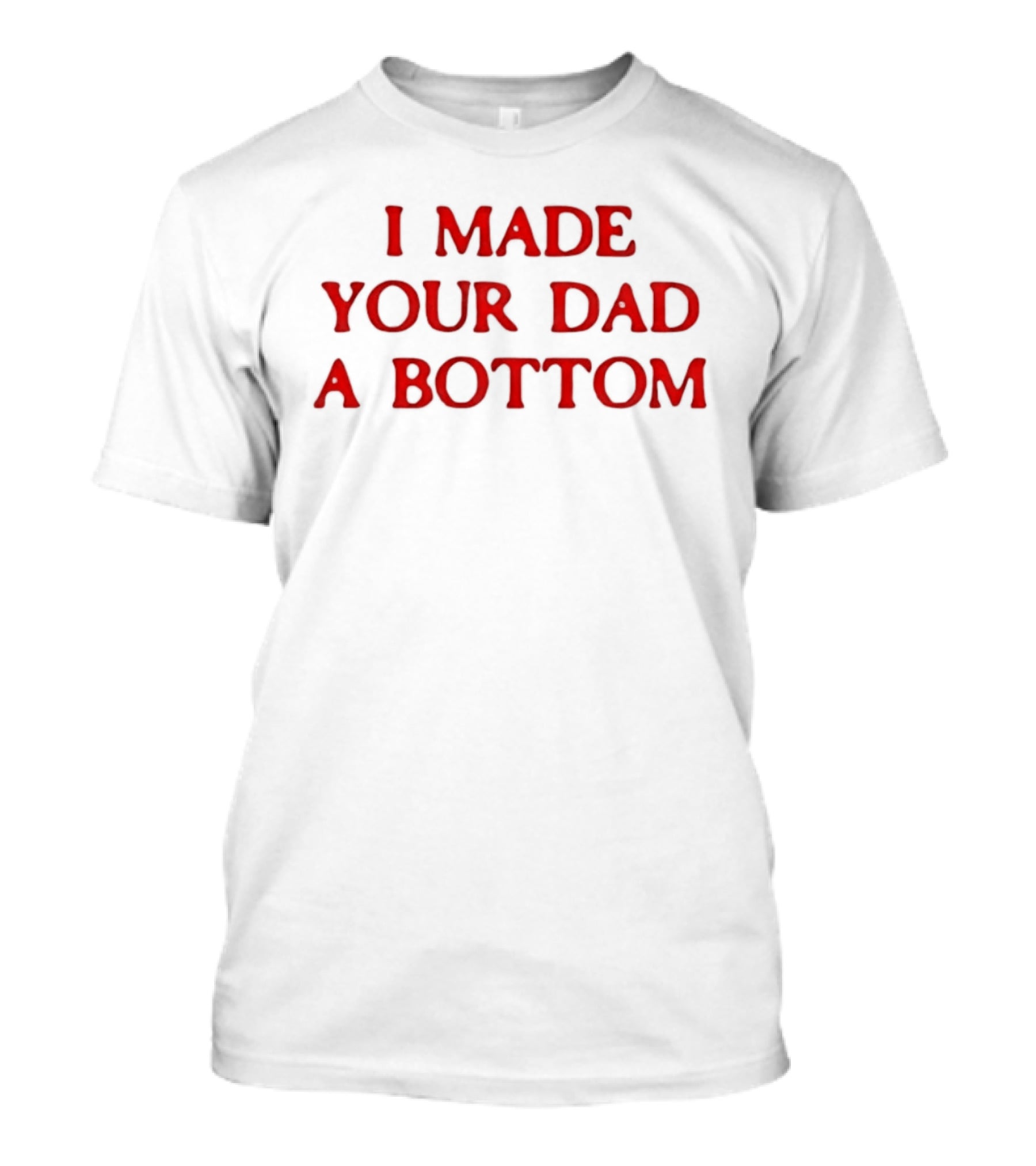 I Made Your Dad A Bottom T-Shirt