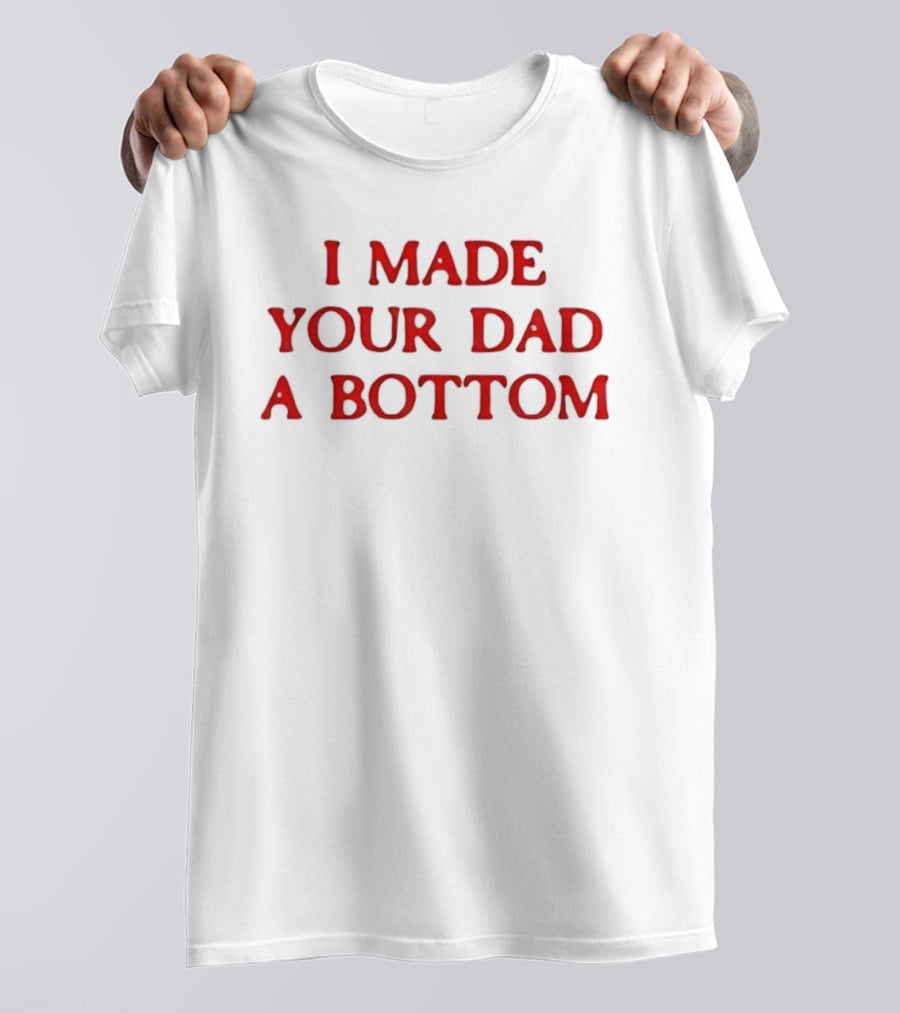 I Made Your Dad A Bottom T-Shirt