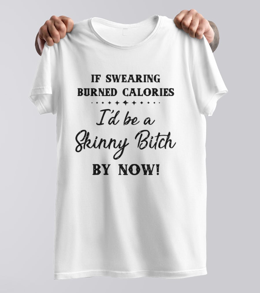 If Swearing Burned Calories I'd Be A Skinny Bitch By Now T-Shirt