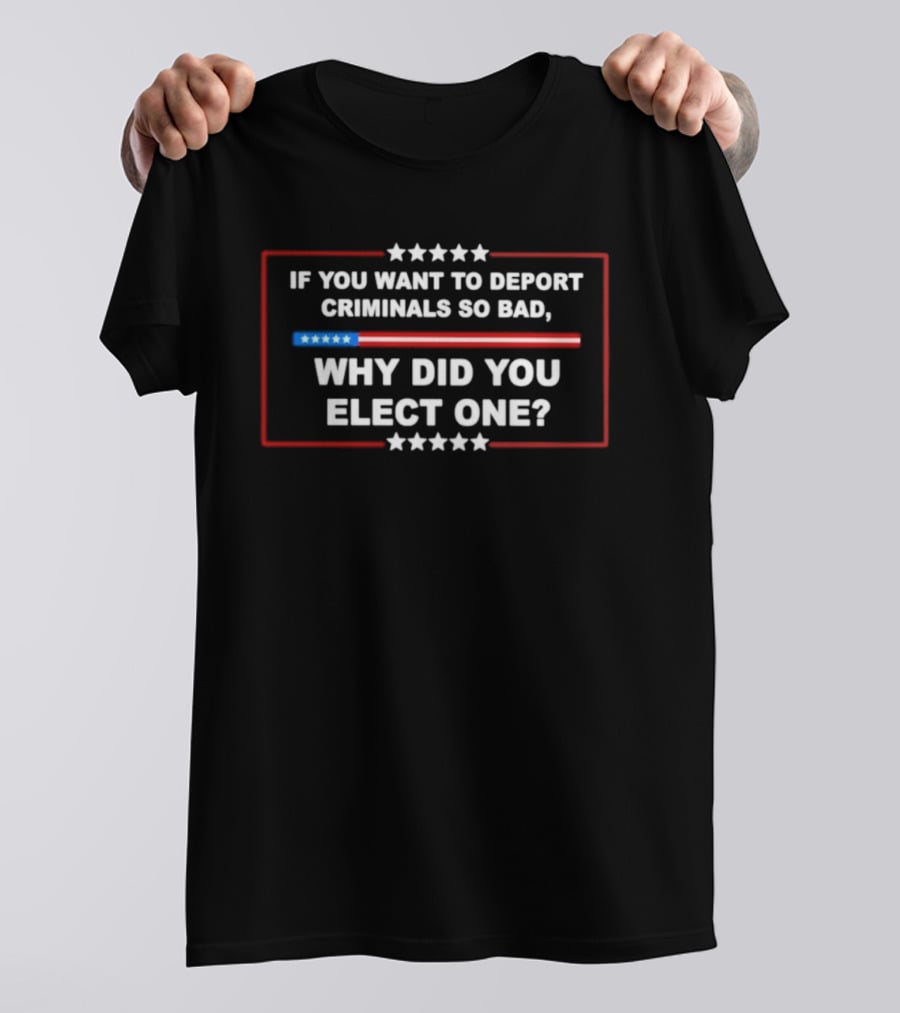 If You Want To Deport Criminals So Bad Why Did You Elect One Stars Red White Blue T-Shirt